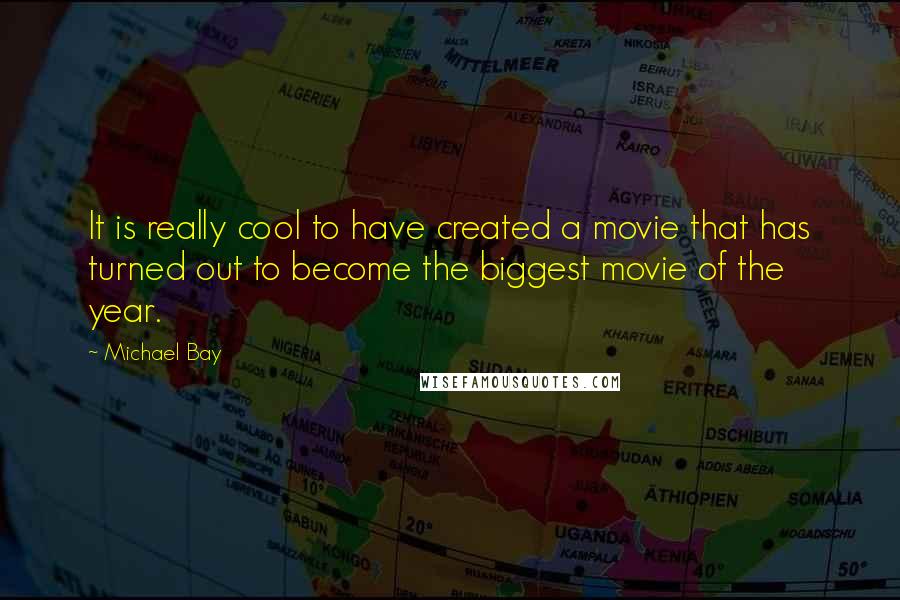 Michael Bay quotes: It is really cool to have created a movie that has turned out to become the biggest movie of the year.