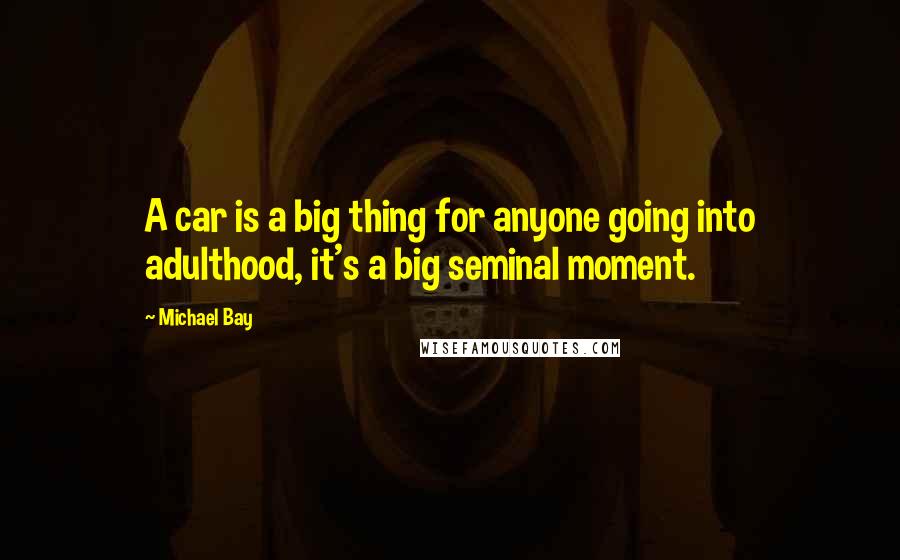 Michael Bay quotes: A car is a big thing for anyone going into adulthood, it's a big seminal moment.