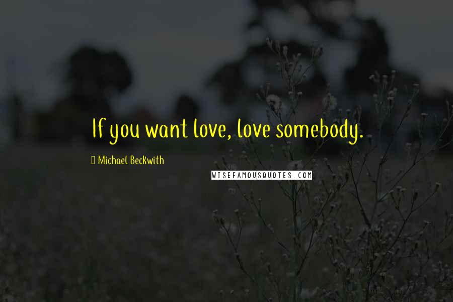Michael Beckwith quotes: If you want love, love somebody.