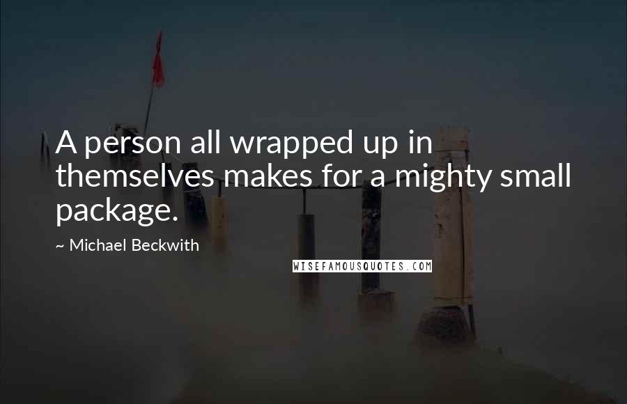 Michael Beckwith quotes: A person all wrapped up in themselves makes for a mighty small package.