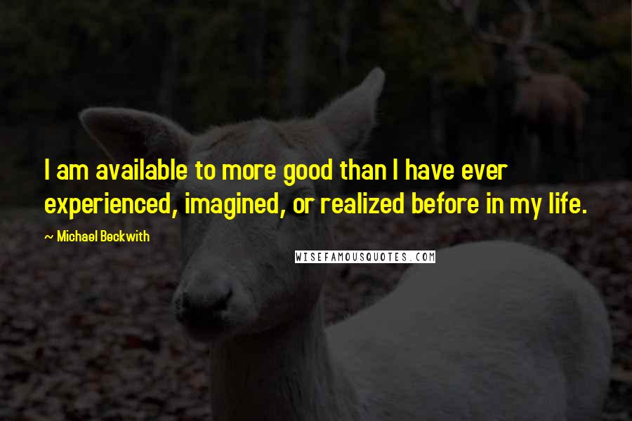 Michael Beckwith quotes: I am available to more good than I have ever experienced, imagined, or realized before in my life.