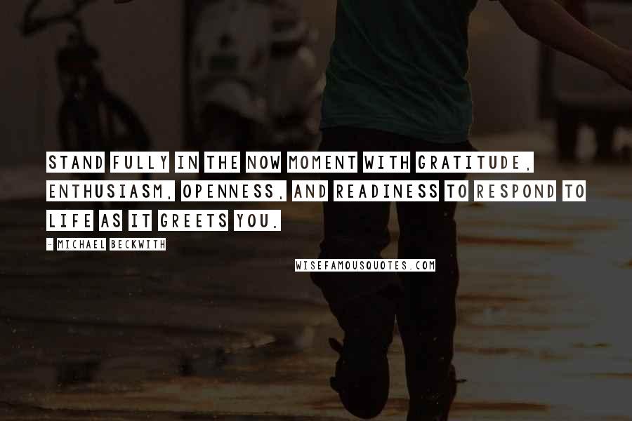 Michael Beckwith quotes: Stand fully in the now moment with gratitude, enthusiasm, openness, and readiness to respond to Life as it greets you.