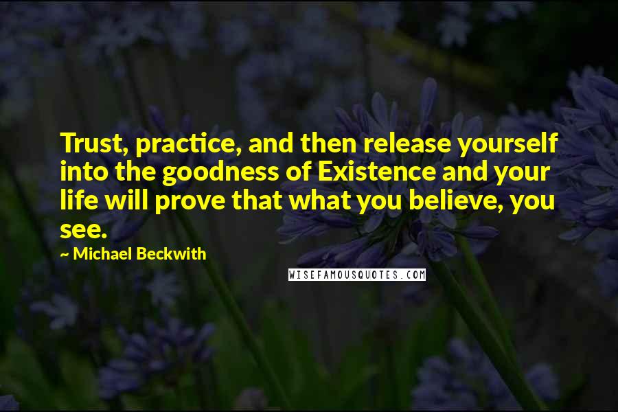 Michael Beckwith quotes: Trust, practice, and then release yourself into the goodness of Existence and your life will prove that what you believe, you see.