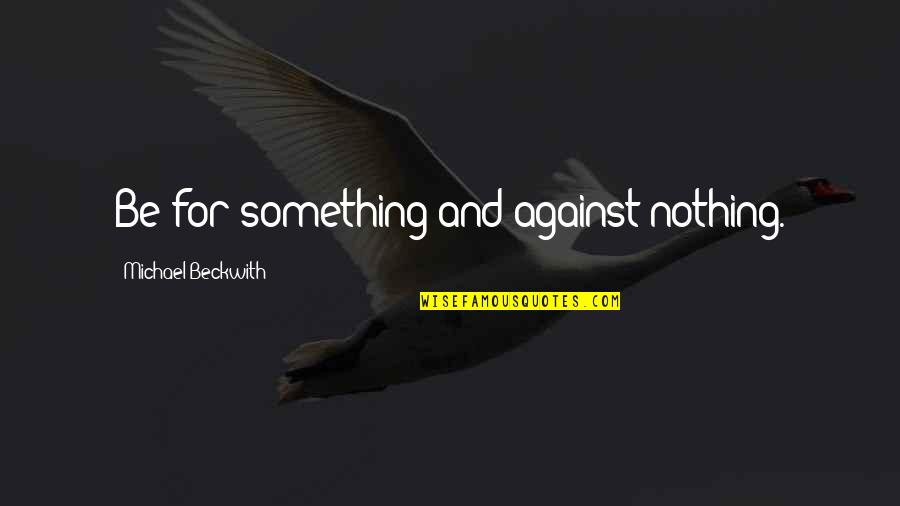 Michael Beckwith Quotes By Michael Beckwith: Be for something and against nothing.