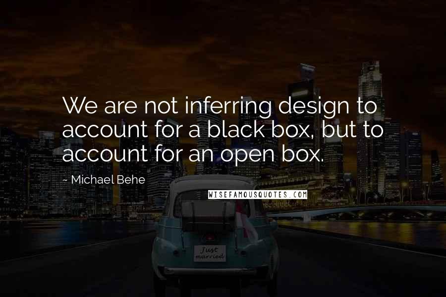 Michael Behe quotes: We are not inferring design to account for a black box, but to account for an open box.