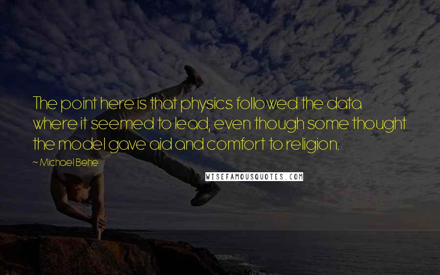 Michael Behe quotes: The point here is that physics followed the data where it seemed to lead, even though some thought the model gave aid and comfort to religion.