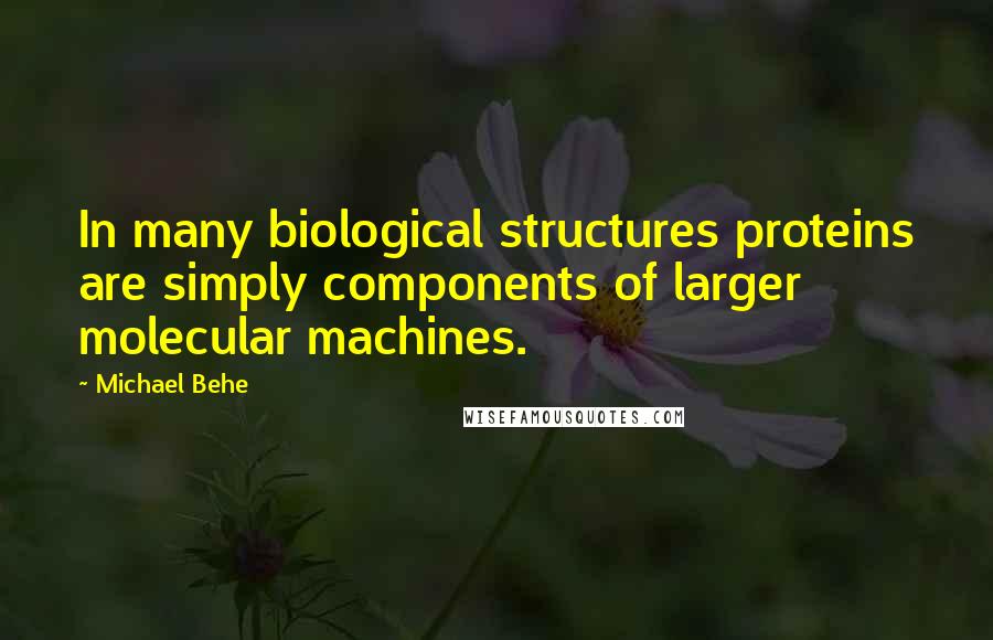 Michael Behe quotes: In many biological structures proteins are simply components of larger molecular machines.