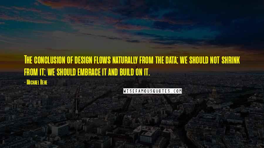 Michael Behe quotes: The conclusion of design flows naturally from the data; we should not shrink from it; we should embrace it and build on it. Michael Behe quotes: The conclusion of design flows naturally from the data; we should not shrink from it; we should embrace it and build on it.
