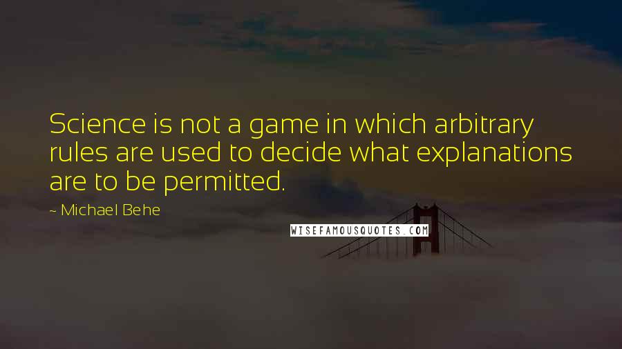 Michael Behe quotes: Science is not a game in which arbitrary rules are used to decide what explanations are to be permitted.