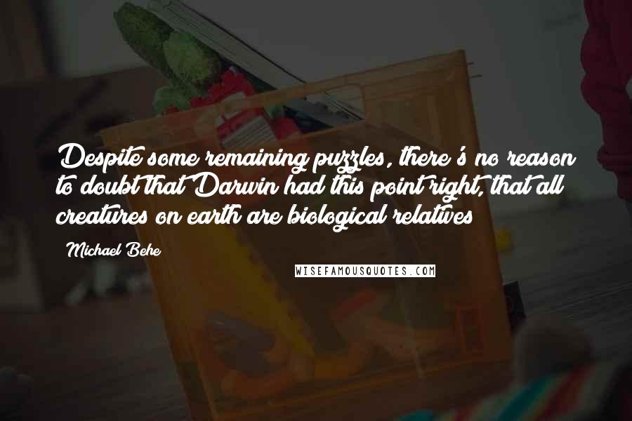 Michael Behe quotes: Despite some remaining puzzles, there's no reason to doubt that Darwin had this point right, that all creatures on earth are biological relatives