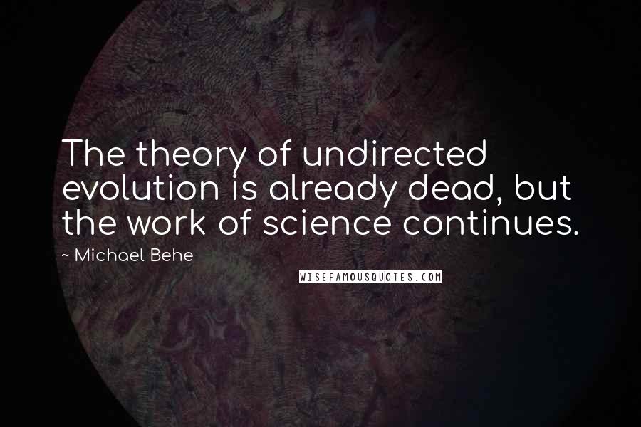 Michael Behe quotes: The theory of undirected evolution is already dead, but the work of science continues.