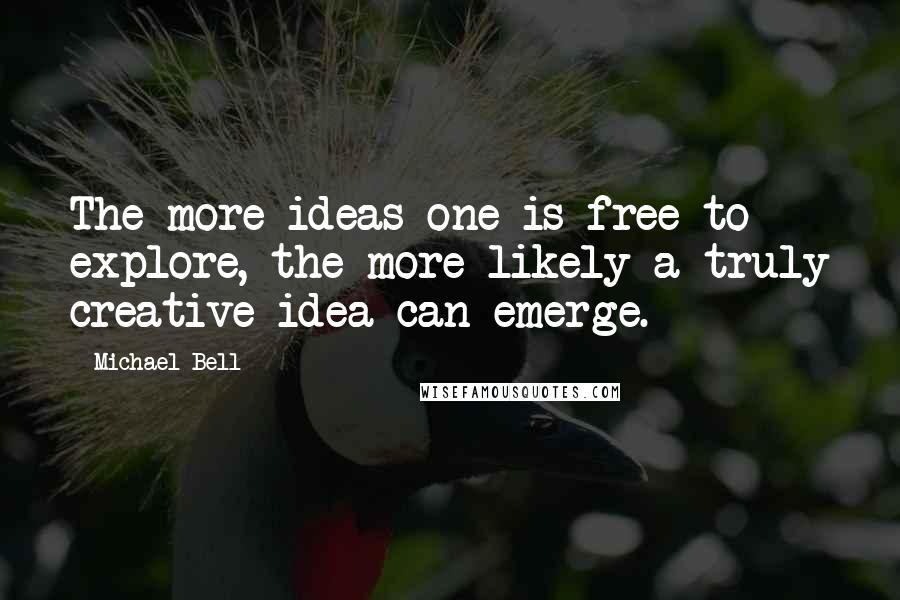 Michael Bell quotes: The more ideas one is free to explore, the more likely a truly creative idea can emerge.