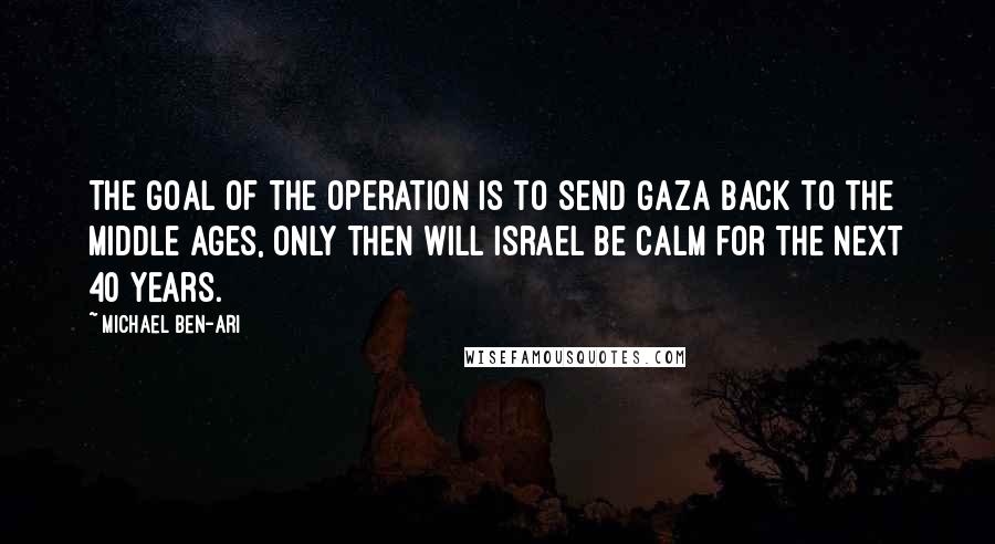 Michael Ben-Ari quotes: The goal of the operation is to send Gaza back to the Middle Ages, only then will Israel be calm for the next 40 years.