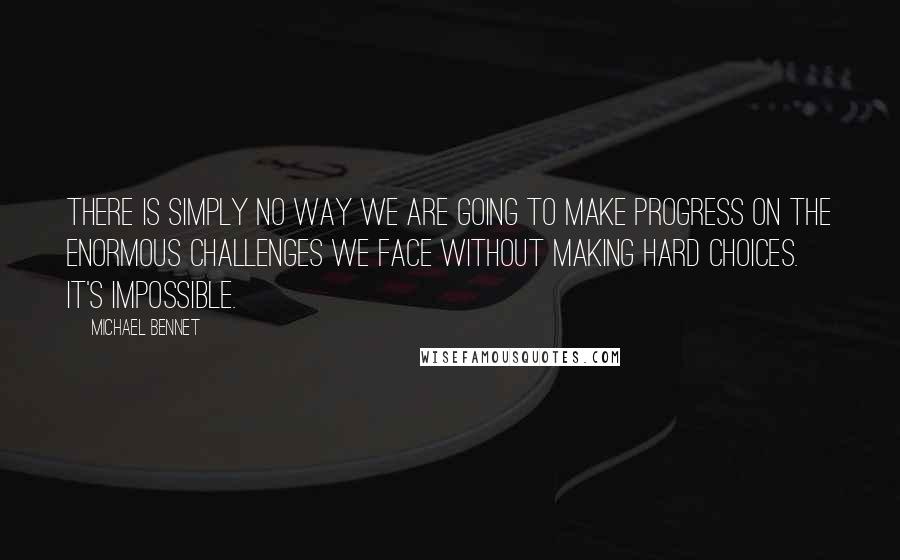 Michael Bennet quotes: There is simply no way we are going to make progress on the enormous challenges we face without making hard choices. It's impossible.