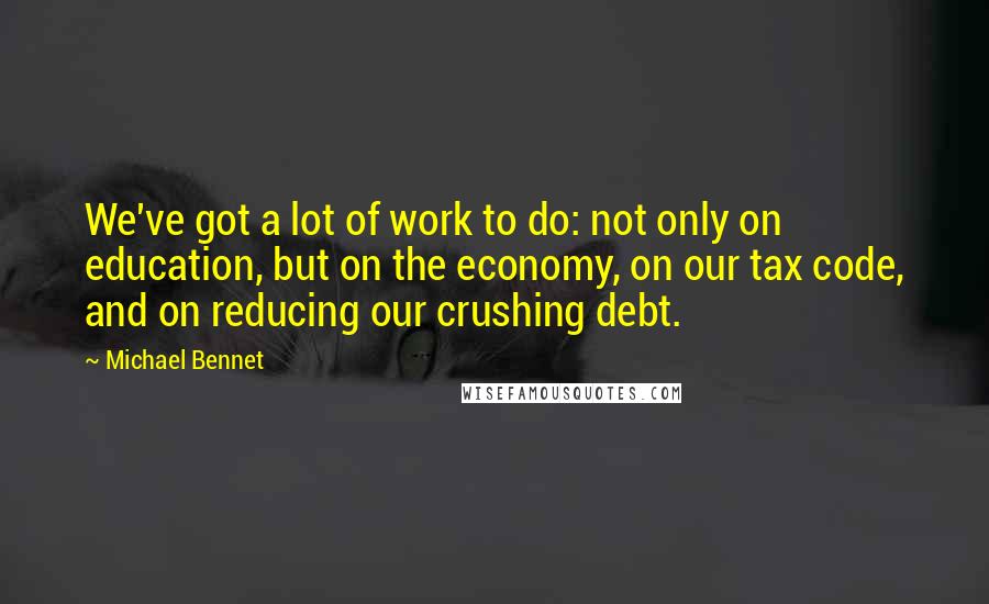 Michael Bennet quotes: We've got a lot of work to do: not only on education, but on the economy, on our tax code, and on reducing our crushing debt.