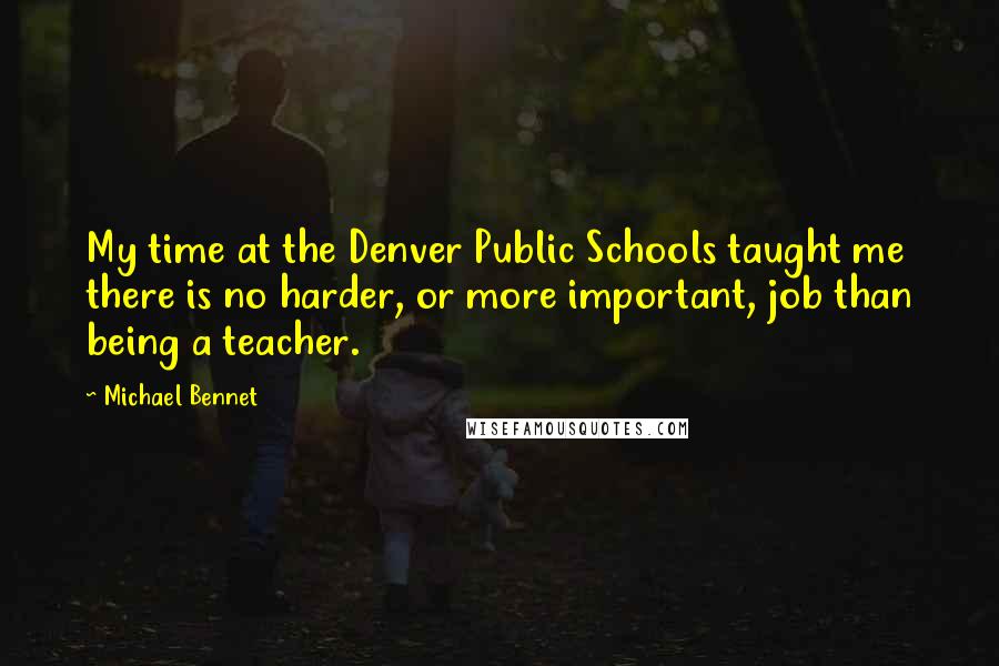 Michael Bennet quotes: My time at the Denver Public Schools taught me there is no harder, or more important, job than being a teacher.