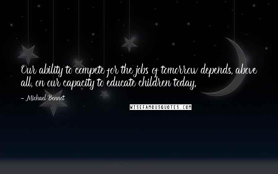 Michael Bennet quotes: Our ability to compete for the jobs of tomorrow depends, above all, on our capacity to educate children today.