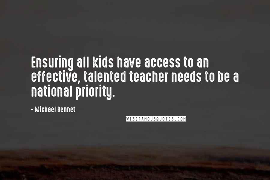 Michael Bennet quotes: Ensuring all kids have access to an effective, talented teacher needs to be a national priority.