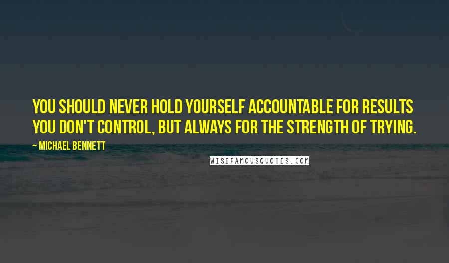 Michael Bennett quotes: You should never hold yourself accountable for results you don't control, but always for the strength of trying.