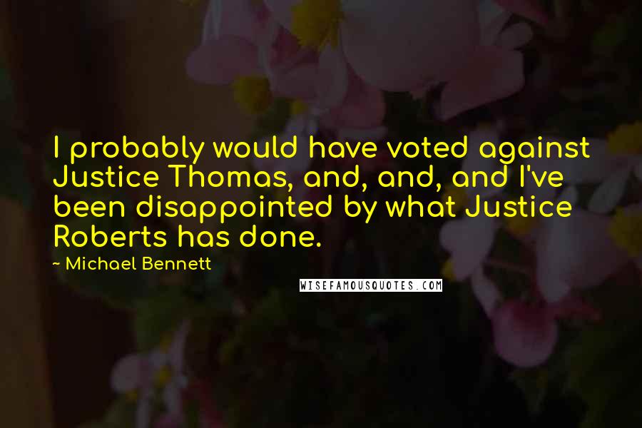 Michael Bennett quotes: I probably would have voted against Justice Thomas, and, and, and I've been disappointed by what Justice Roberts has done. Michael Bennett quotes: I probably would have voted against Justice Thomas, and, and, and I've been disappointed by what Justice Roberts has done.