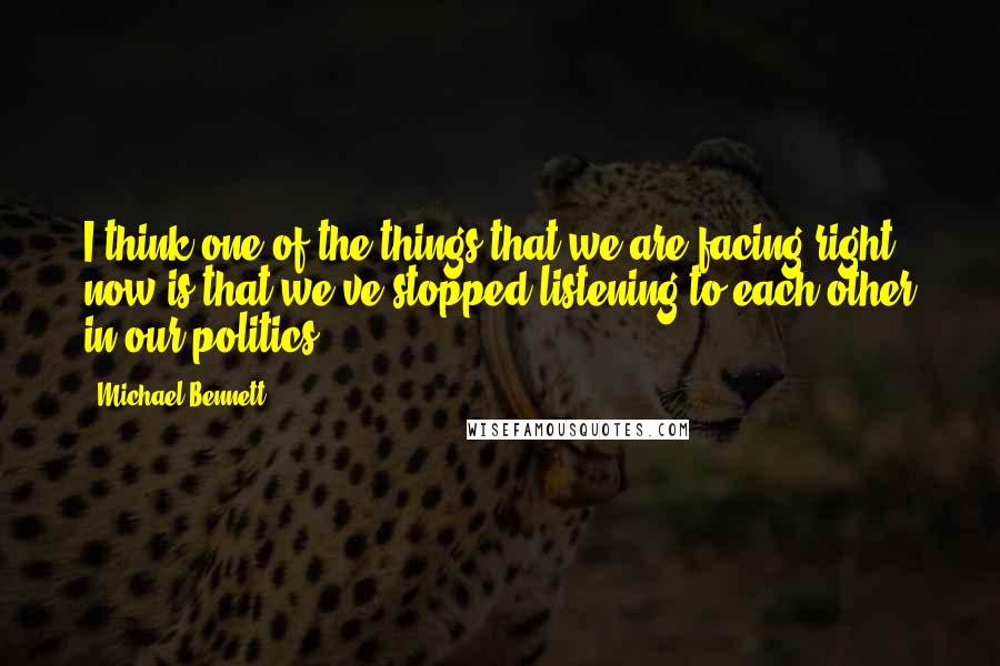 Michael Bennett quotes: I think one of the things that we are facing right now is that we've stopped listening to each other in our politics. Michael Bennett quotes: I think one of the things that we are facing right now is that we've stopped listening to each other in our politics.