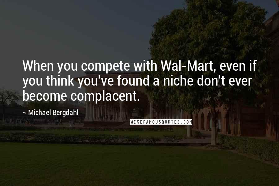 Michael Bergdahl quotes: When you compete with Wal-Mart, even if you think you've found a niche don't ever become complacent.