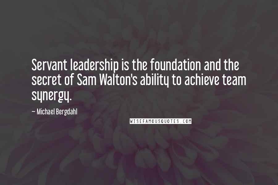 Michael Bergdahl quotes: Servant leadership is the foundation and the secret of Sam Walton's ability to achieve team synergy.