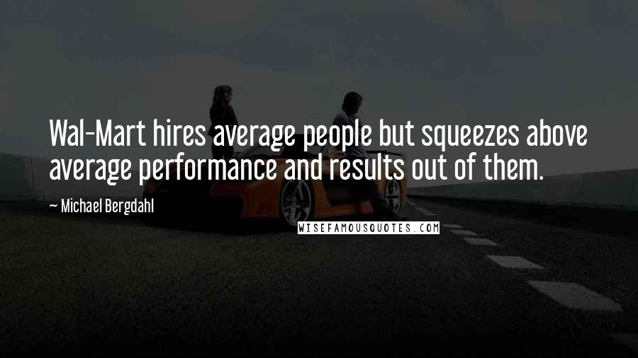 Michael Bergdahl quotes: Wal-Mart hires average people but squeezes above average performance and results out of them.