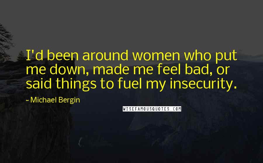 Michael Bergin quotes: I'd been around women who put me down, made me feel bad, or said things to fuel my insecurity.