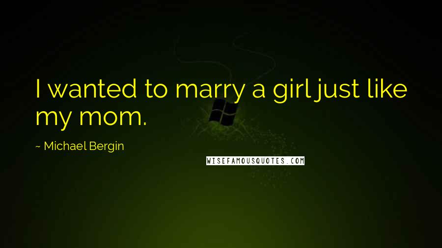 Michael Bergin quotes: I wanted to marry a girl just like my mom.