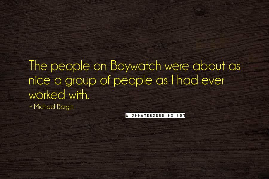 Michael Bergin quotes: The people on Baywatch were about as nice a group of people as I had ever worked with.