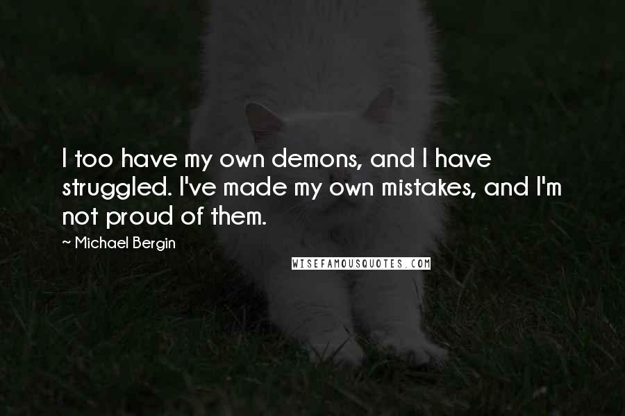Michael Bergin quotes: I too have my own demons, and I have struggled. I've made my own mistakes, and I'm not proud of them. Michael Bergin quotes: I too have my own demons, and I have struggled. I've made my own mistakes, and I'm not proud of them.