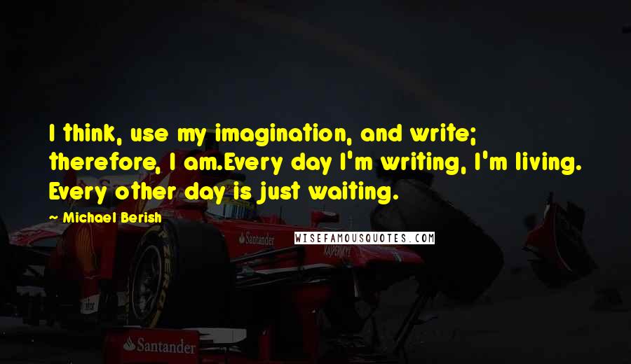 Michael Berish quotes: I think, use my imagination, and write; therefore, I am.Every day I'm writing, I'm living. Every other day is just waiting.