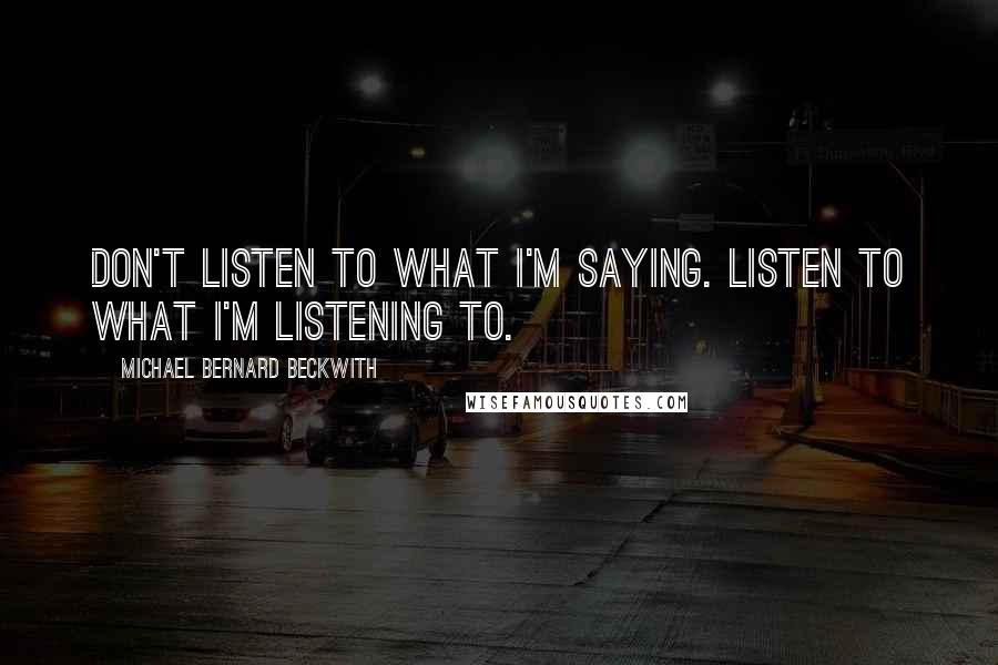 Michael Bernard Beckwith quotes: Don't listen to what I'm saying. Listen to what I'm listening to.