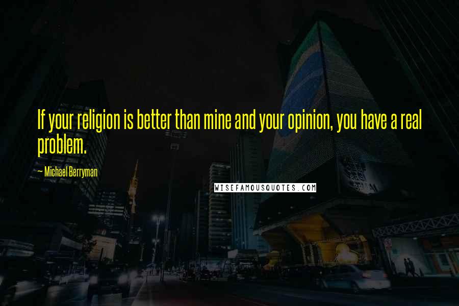 Michael Berryman quotes: If your religion is better than mine and your opinion, you have a real problem.