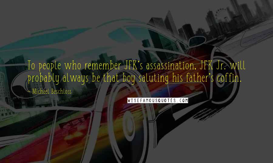 Michael Beschloss quotes: To people who remember JFK's assassination, JFK Jr. will probably always be that boy saluting his father's coffin.