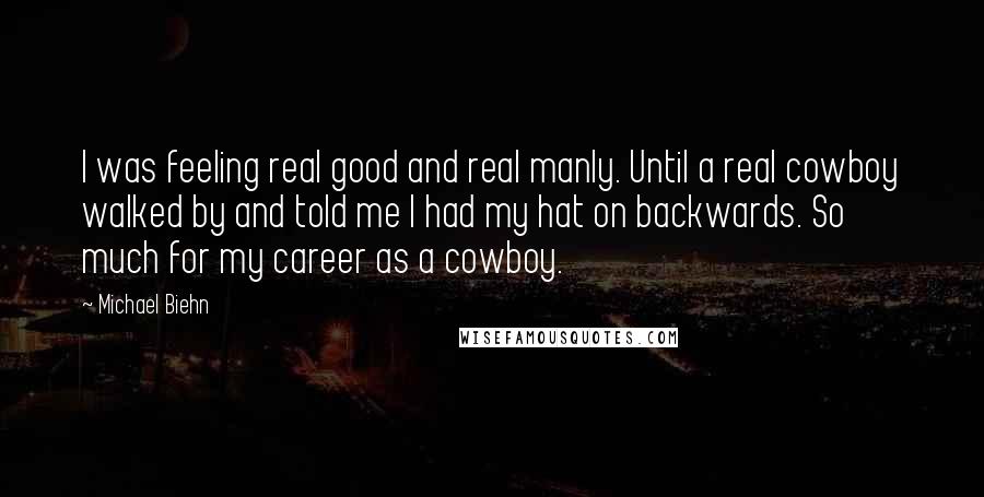 Michael Biehn quotes: I was feeling real good and real manly. Until a real cowboy walked by and told me I had my hat on backwards. So much for my career as a