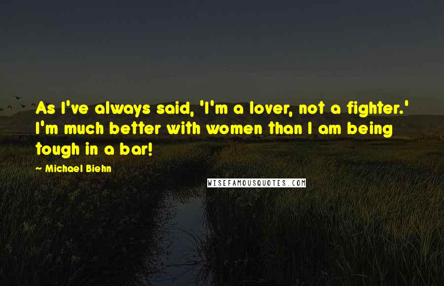 Michael Biehn quotes: As I've always said, 'I'm a lover, not a fighter.' I'm much better with women than I am being tough in a bar!