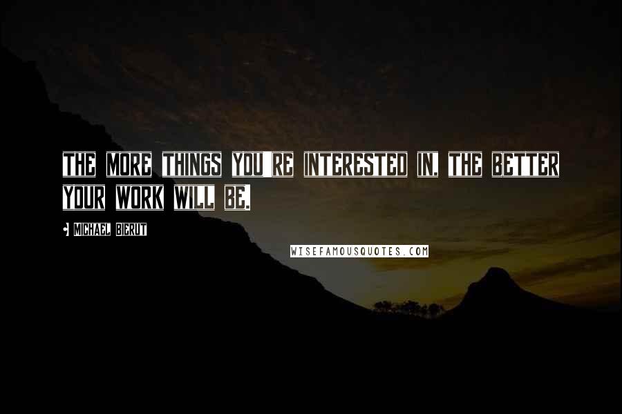 Michael Bierut quotes: the more things you're interested in, the better your work will be.