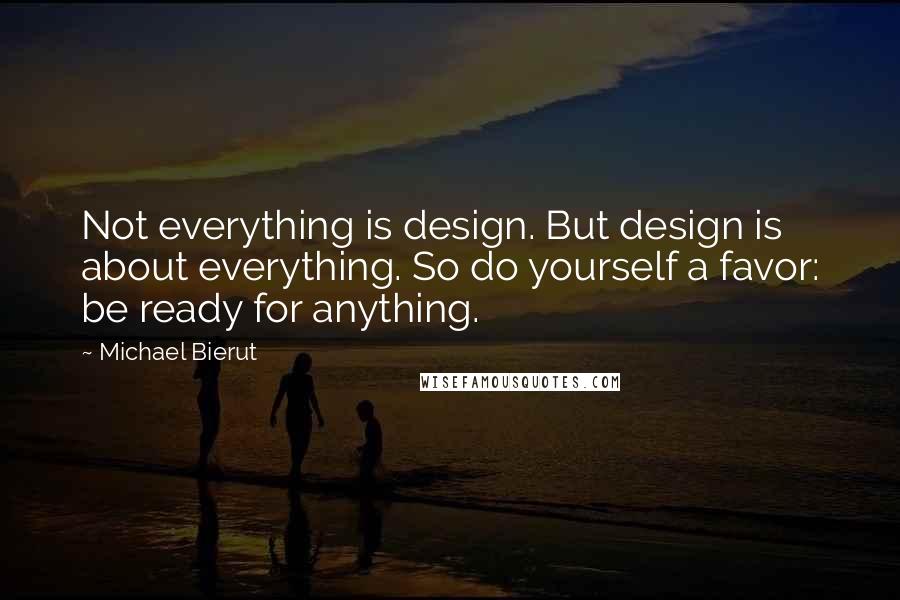 Michael Bierut quotes: Not everything is design. But design is about everything. So do yourself a favor: be ready for anything. Michael Bierut quotes: Not everything is design. But design is about everything. So do yourself a favor: be ready for anything.