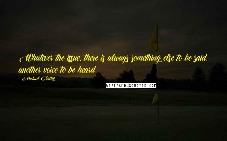 Michael Billig quotes: Whatever the issue, there is always something else to be said, another voice to be heard.