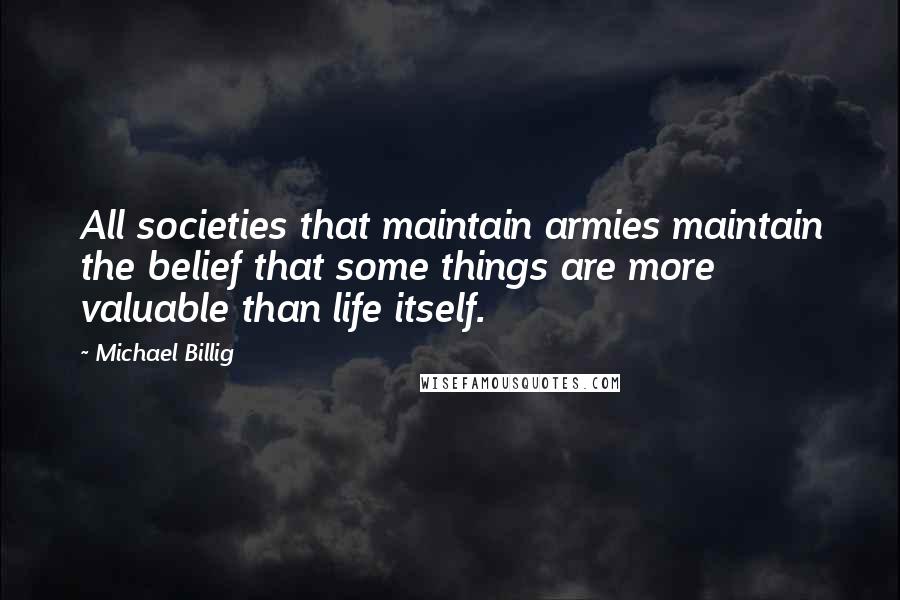 Michael Billig quotes: All societies that maintain armies maintain the belief that some things are more valuable than life itself.