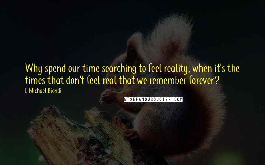 Michael Biondi quotes: Why spend our time searching to feel reality, when it's the times that don't feel real that we remember forever?