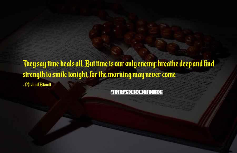 Michael Biondi quotes: They say time heals all, But time is our only enemy; breathe deep and find strength to smile tonight, for the morning may never come