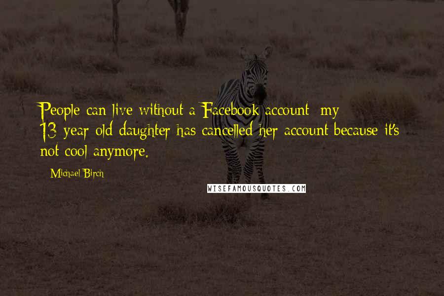 Michael Birch quotes: People can live without a Facebook account: my 13-year-old daughter has cancelled her account because it's not cool anymore.