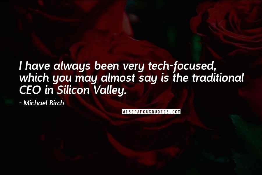 Michael Birch quotes: I have always been very tech-focused, which you may almost say is the traditional CEO in Silicon Valley.