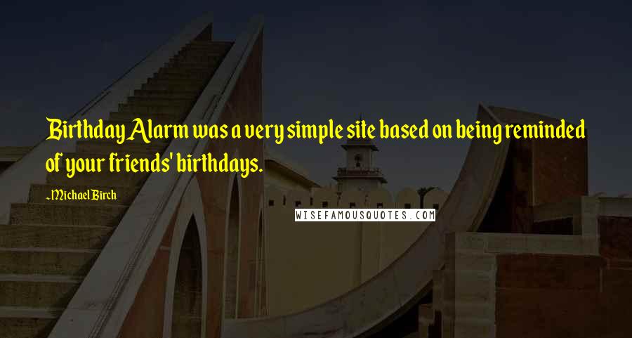 Michael Birch quotes: Birthday Alarm was a very simple site based on being reminded of your friends' birthdays.