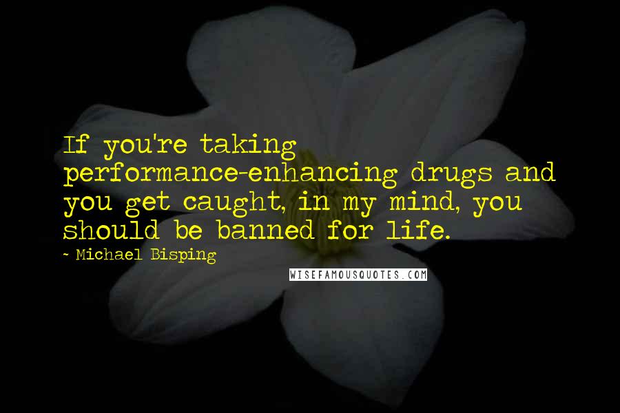 Michael Bisping quotes: If you're taking performance-enhancing drugs and you get caught, in my mind, you should be banned for life.