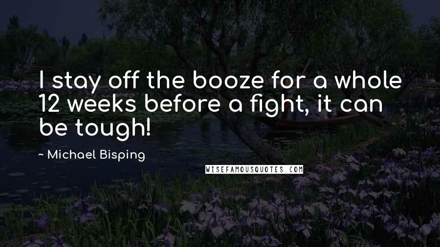 Michael Bisping quotes: I stay off the booze for a whole 12 weeks before a fight, it can be tough!