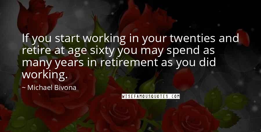 Michael Bivona quotes: If you start working in your twenties and retire at age sixty you may spend as many years in retirement as you did working.